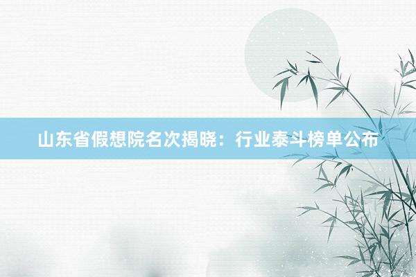 山东省假想院名次揭晓：行业泰斗榜单公布